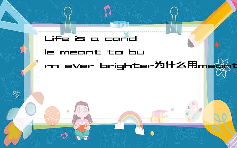 Life is a candle meant to burn ever brighter为什么用meant to而不是meaning to 这里的mean是什么意思