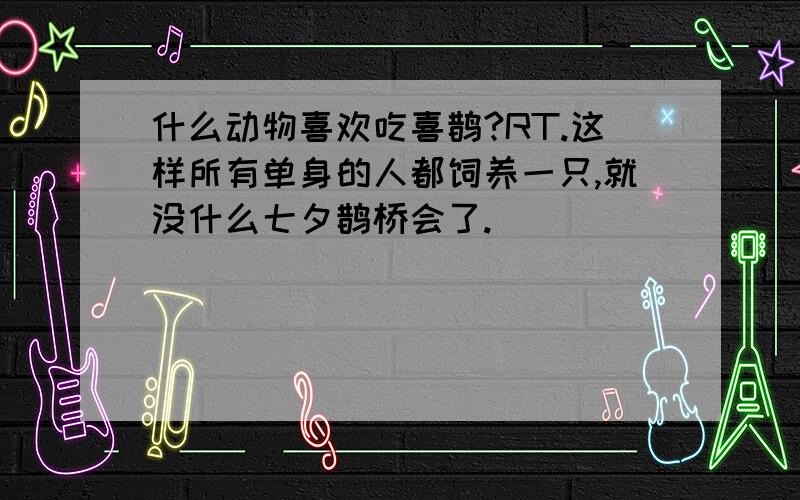 什么动物喜欢吃喜鹊?RT.这样所有单身的人都饲养一只,就没什么七夕鹊桥会了.