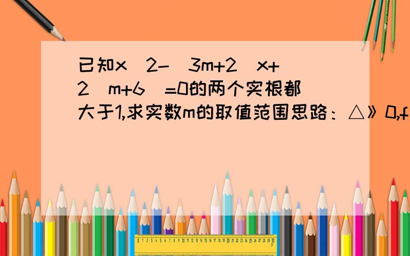 已知x^2-(3m+2)x+2(m+6)=0的两个实根都大于1,求实数m的取值范围思路：△》0,f(1)>0,-b/2a>1不过老是算不到2