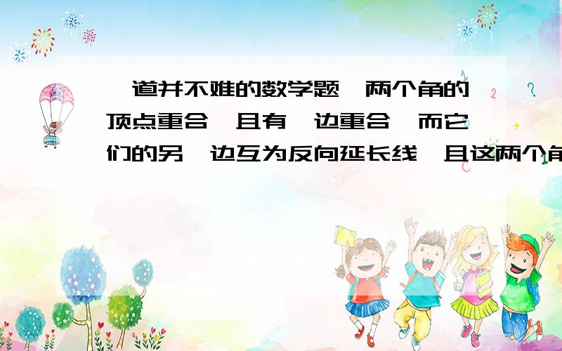 一道并不难的数学题,两个角的顶点重合,且有一边重合,而它们的另一边互为反向延长线,且这两个角的比为5:4,求这两个角的差是多少度.请重点解释“而它们的另一边互为反向延长线”是什么