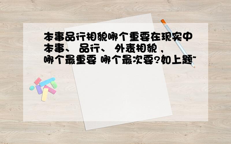 本事品行相貌哪个重要在现实中本事、 品行、 外表相貌 ,哪个最重要 哪个最次要?如上题~