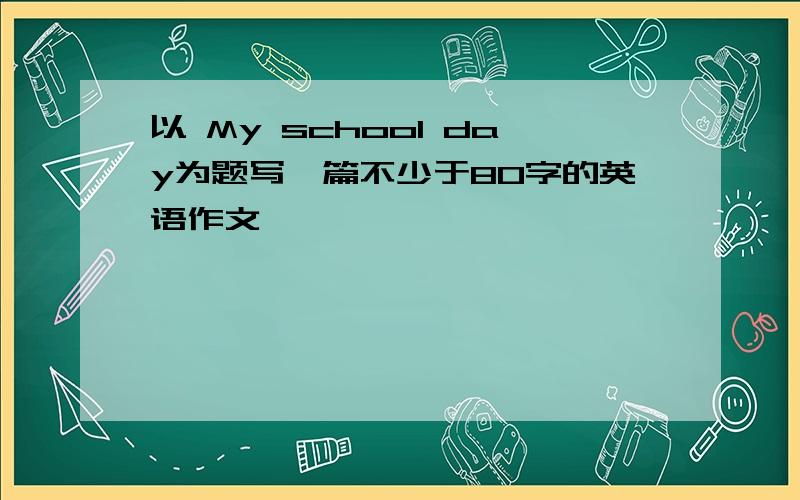 以 My school day为题写一篇不少于80字的英语作文