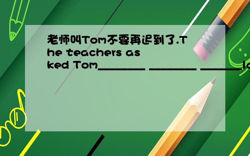 老师叫Tom不要再迟到了.The teachers asked Tom________ ________ _______late for class again.我们将什么时候开家长会?When______ _______ _______the_______meeting?如果你尽力的话,你在地理学科上能取得更好的成绩.If yo