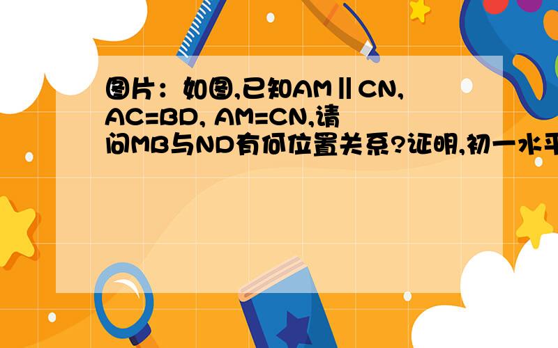 图片：如图,已知AM‖CN,AC=BD, AM=CN,请问MB与ND有何位置关系?证明,初一水平