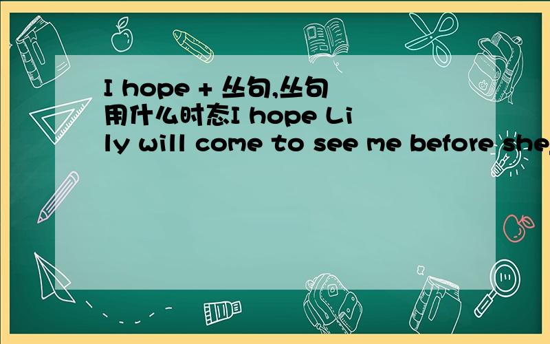 I hope + 丛句,丛句用什么时态I hope Lily will come to see me before she______?A.leave B.left C.leaves D.will leave.为什么不是D，请详细说明理由？