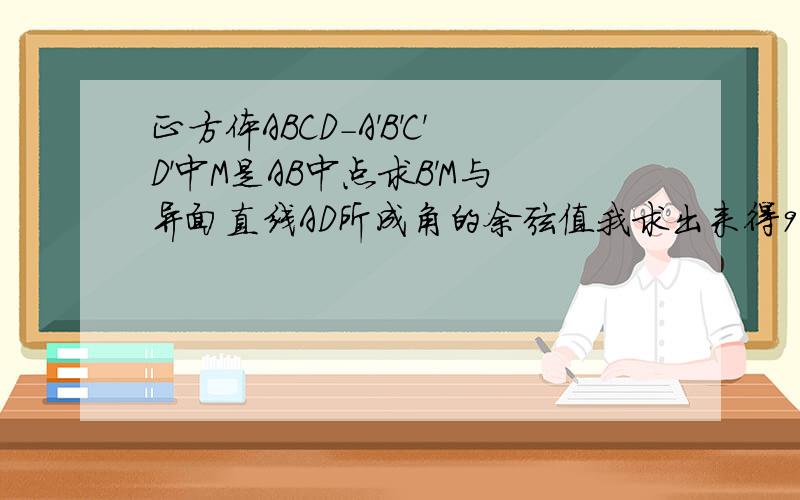 正方体ABCD-A'B'C'D'中M是AB中点求B'M与异面直线AD所成角的余弦值我求出来得90度，不知对不对。请帮我写一下详细的过程，并讲一下怎样平移和添加辅助线 先谢谢了 好的话会加分的