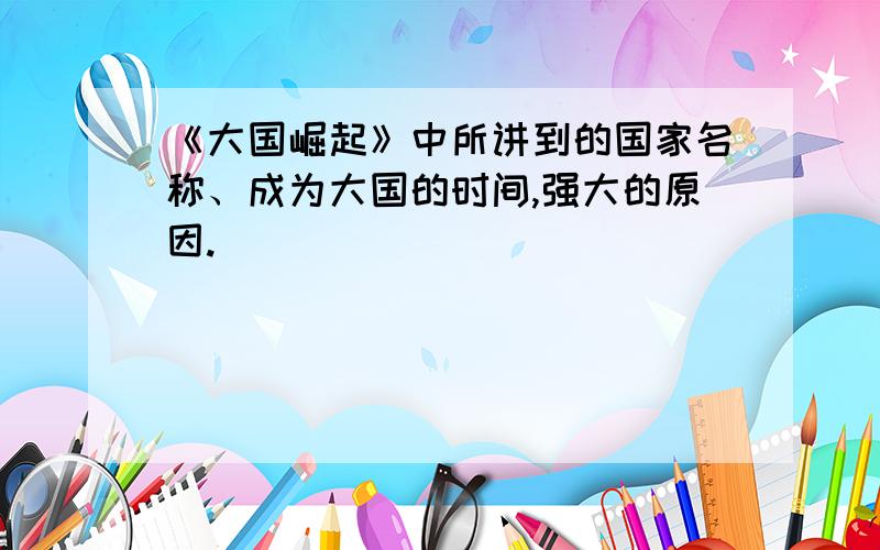 《大国崛起》中所讲到的国家名称、成为大国的时间,强大的原因.