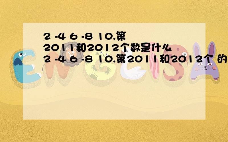 2 -4 6 -8 10.第2011和2012个数是什么2 -4 6 -8 10.第2011和2012个 的数是什么