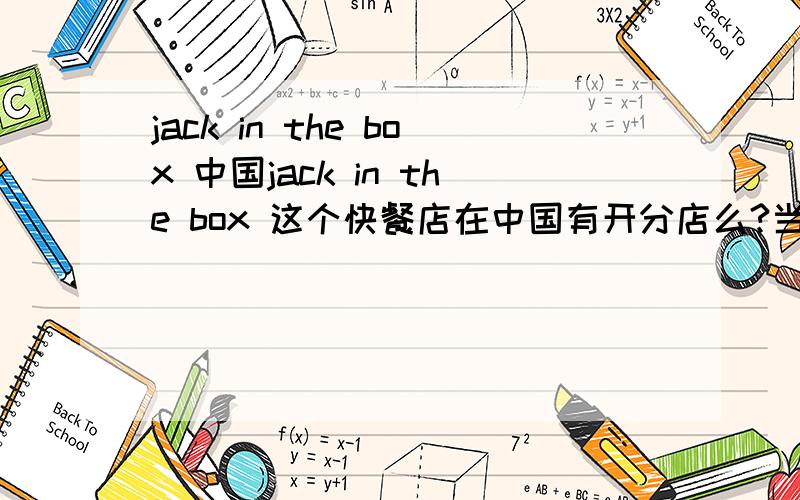 jack in the box 中国jack in the box 这个快餐店在中国有开分店么?当年在洛杉矶吃最多的西式快餐店.好怀念那个Sirloin Cheeseburger的第七号套餐.若有,在哪?若无.就算了.