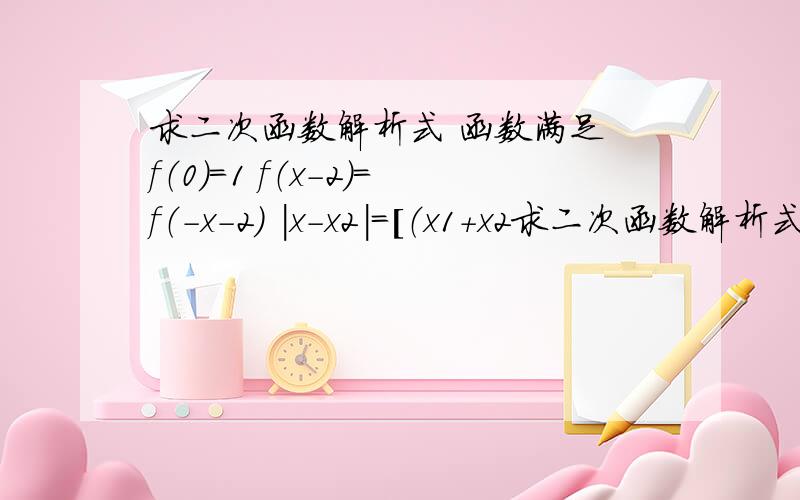 求二次函数解析式 函数满足 f（0）=1 f（x-2）=f（-x-2） ｜x-x2｜=［（x1+x2求二次函数解析式函数满足f（0）=1f（x-2）=f（-x-2）｜x-x2｜=［（x1+x2）^2-4x1x2］=√2［］代表根号