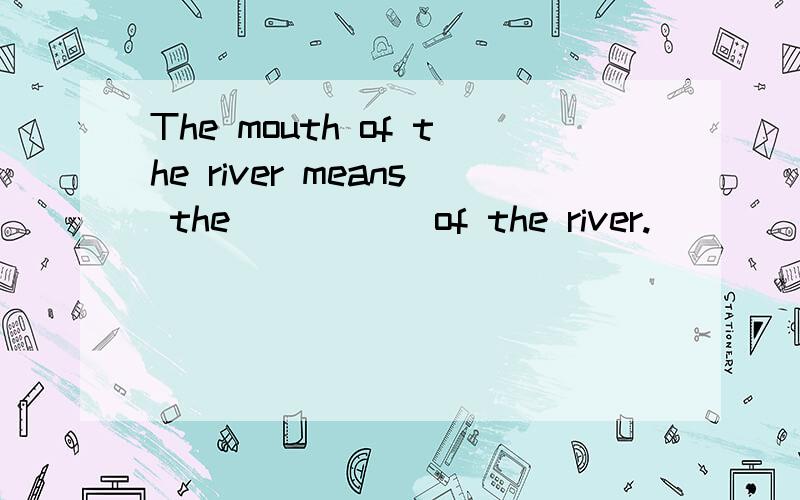 The mouth of the river means the _____of the river.