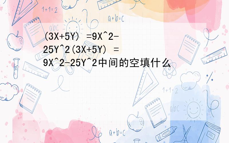 (3X+5Y) =9X^2-25Y^2(3X+5Y) =9X^2-25Y^2中间的空填什么