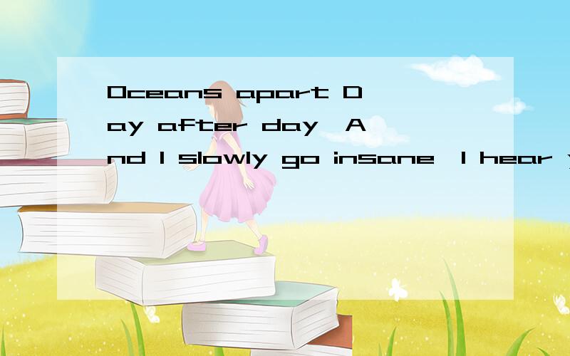 Oceans apart Day after day,And I slowly go insane,I hear your voice on the line,But it doesn't sto谁帮我翻译一下