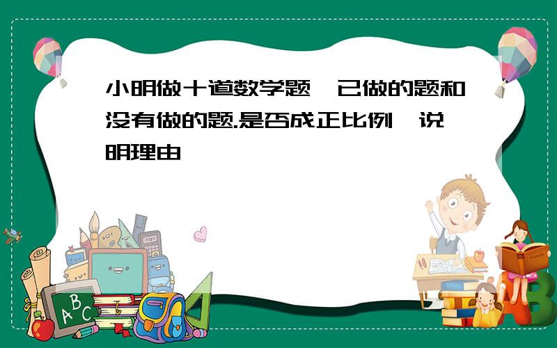 小明做十道数学题,已做的题和没有做的题.是否成正比例,说明理由,