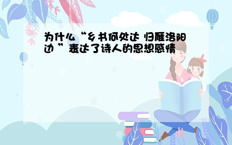 为什么“乡书何处达 归雁洛阳边 ”表达了诗人的思想感情