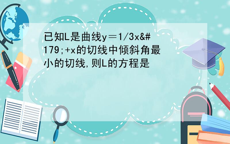 已知L是曲线y＝1/3x³+x的切线中倾斜角最小的切线,则L的方程是