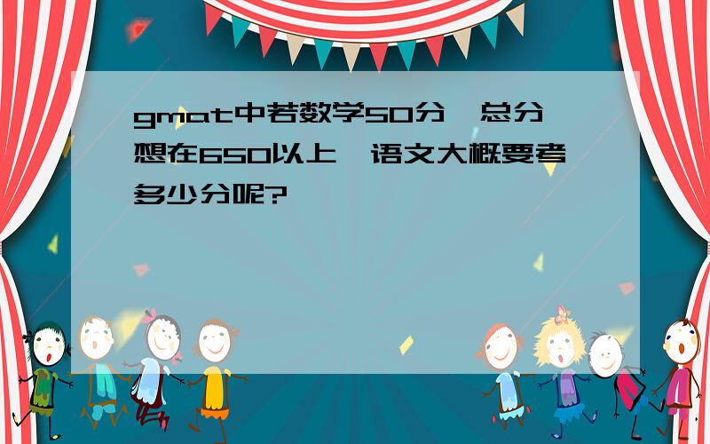 gmat中若数学50分,总分想在650以上,语文大概要考多少分呢?