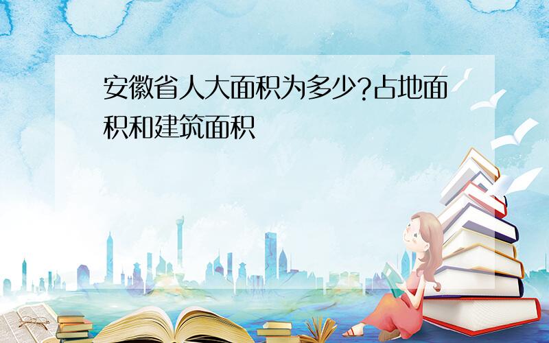 安徽省人大面积为多少?占地面积和建筑面积