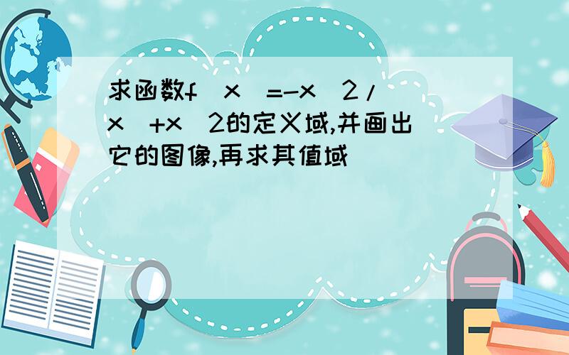 求函数f(x)=-x^2/|x|+x^2的定义域,并画出它的图像,再求其值域