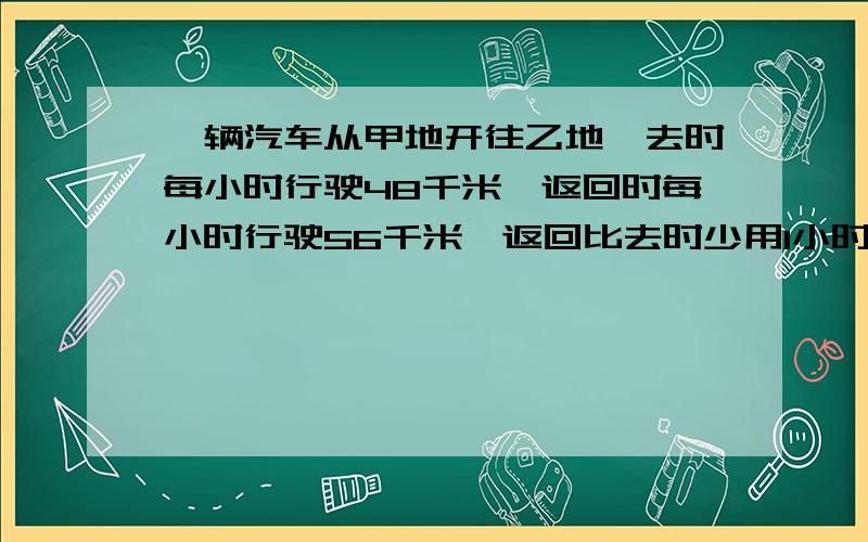 一辆汽车从甲地开往乙地,去时每小时行驶48千米,返回时每小时行驶56千米,返回比去时少用1小时.求甲、乙两地的路程.一辆汽车从甲地开往乙地,去时每小时行驶40千米,返回时每小时行驶50千米