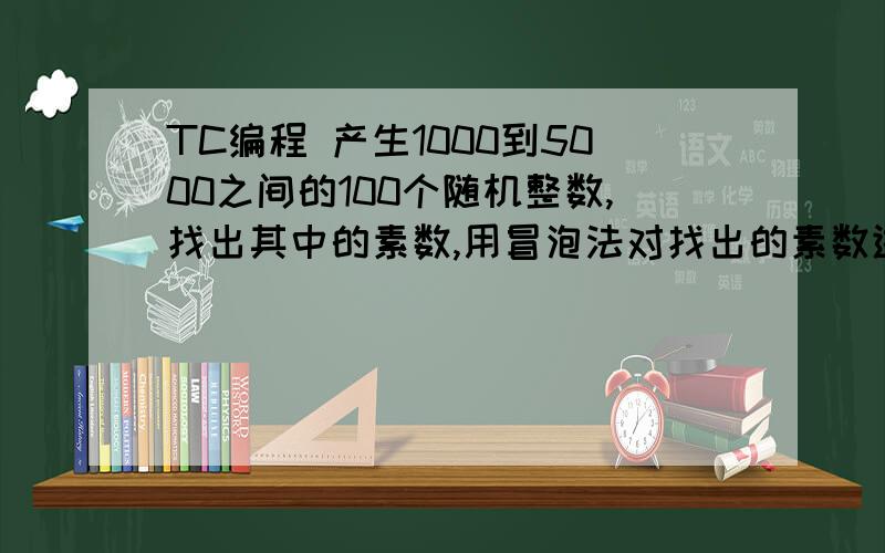 TC编程 产生1000到5000之间的100个随机整数,找出其中的素数,用冒泡法对找出的素数进行排序.请将产生的随机数、找出的素数和排序后的素数分别输出.