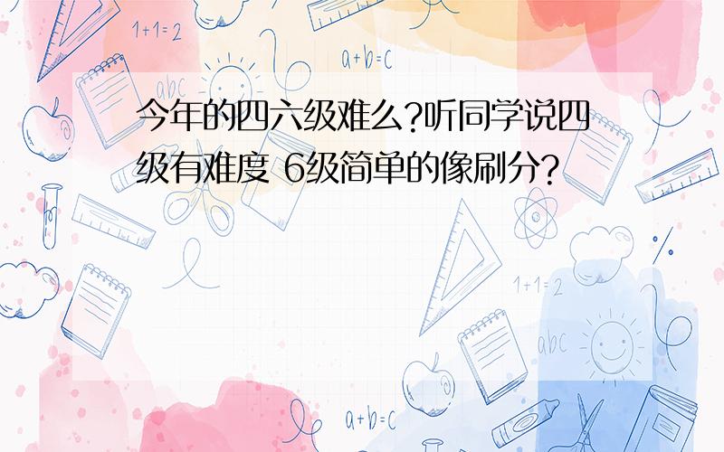 今年的四六级难么?听同学说四级有难度 6级简单的像刷分?