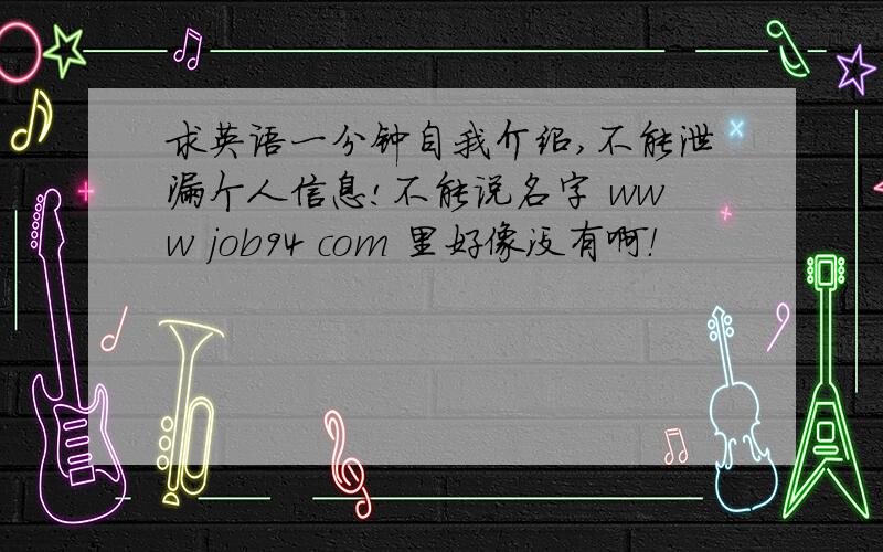 求英语一分钟自我介绍,不能泄漏个人信息!不能说名字 www job94 com 里好像没有啊！