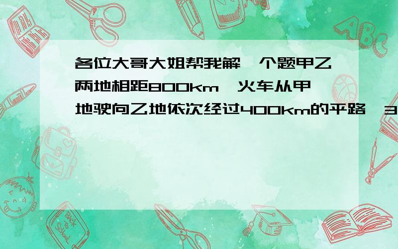 各位大哥大姐帮我解一个题甲乙两地相距800km,火车从甲地驶向乙地依次经过400km的平路,300km的上坡路,100km的下坡路.已知火车的速度V上:V平：V下＝3:4:5,若V平＝80km,问从甲地到乙地所用的时间比