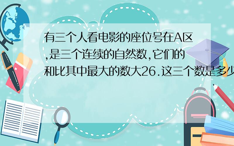 有三个人看电影的座位号在A区,是三个连续的自然数,它们的和比其中最大的数大26.这三个数是多少?要简单的列式方法!最好用方程