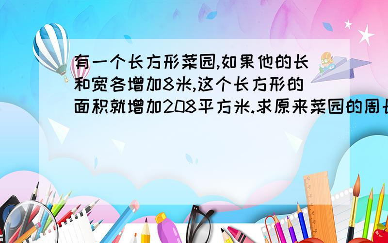 有一个长方形菜园,如果他的长和宽各增加8米,这个长方形的面积就增加208平方米.求原来菜园的周长?求算式