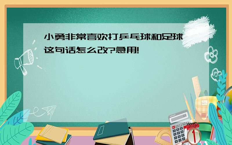 小勇非常喜欢打乒乓球和足球,这句话怎么改?急用!