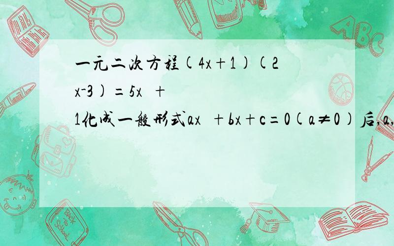 一元二次方程(4x+1)(2x-3)=5x²+1化成一般形式ax²+bx+c=0(a≠0)后,a,b,c的值为?