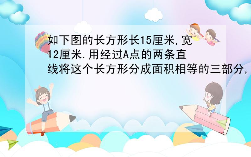 如下图的长方形长15厘米,宽12厘米.用经过A点的两条直线将这个长方形分成面积相等的三部分,并写出你的思考过程.