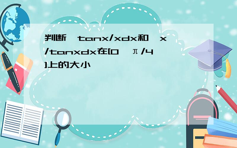 判断∫tanx/xdx和∫x/tanxdx在[0,π/4]上的大小