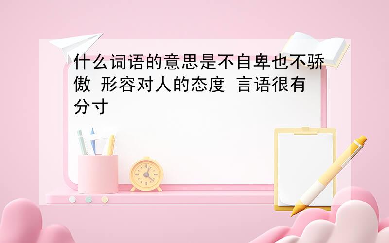 什么词语的意思是不自卑也不骄傲 形容对人的态度 言语很有分寸