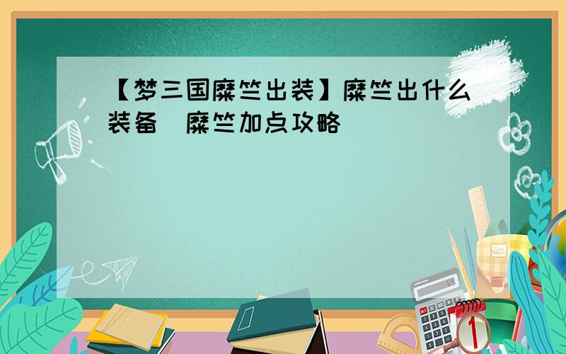 【梦三国糜竺出装】糜竺出什么装备_糜竺加点攻略