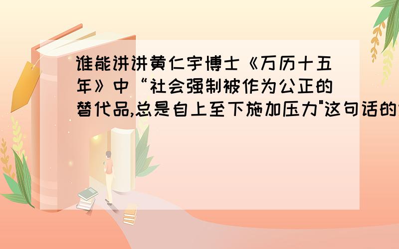 谁能讲讲黄仁宇博士《万历十五年》中“社会强制被作为公正的替代品,总是自上至下施加压力