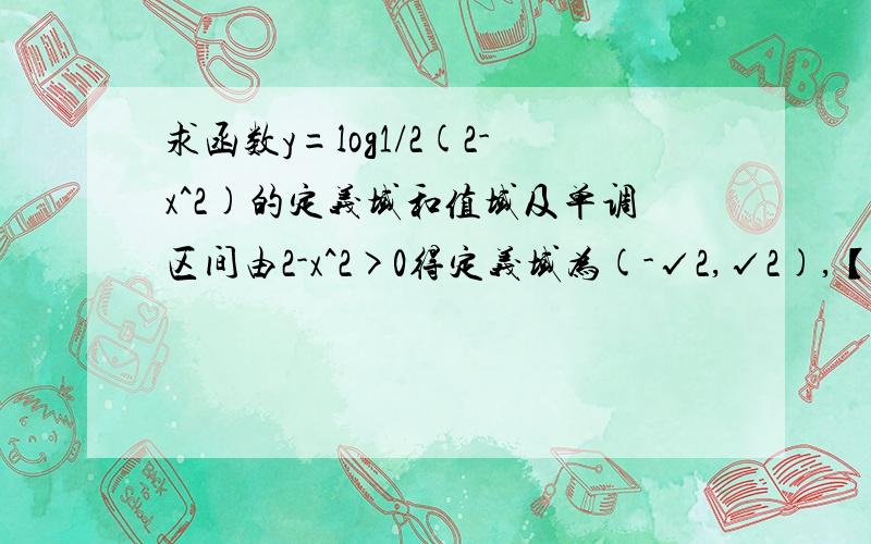 求函数y=log1/2(2-x^2)的定义域和值域及单调区间由2-x^2>0得定义域为(-√2,√2),【由2-x^2≤2得log1/2(2-x^2)≥log1/2 2=-1,：所以值域为[-1,∞)】,这步的原因 单调增区间:[0,√2),单调减区间:(-√2,0].区间也