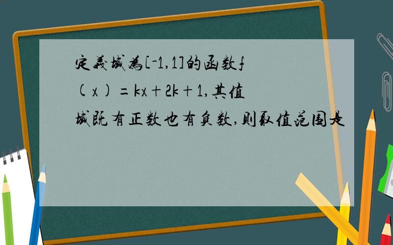 定义域为[-1,1]的函数f(x)=kx+2k+1,其值域既有正数也有负数,则取值范围是