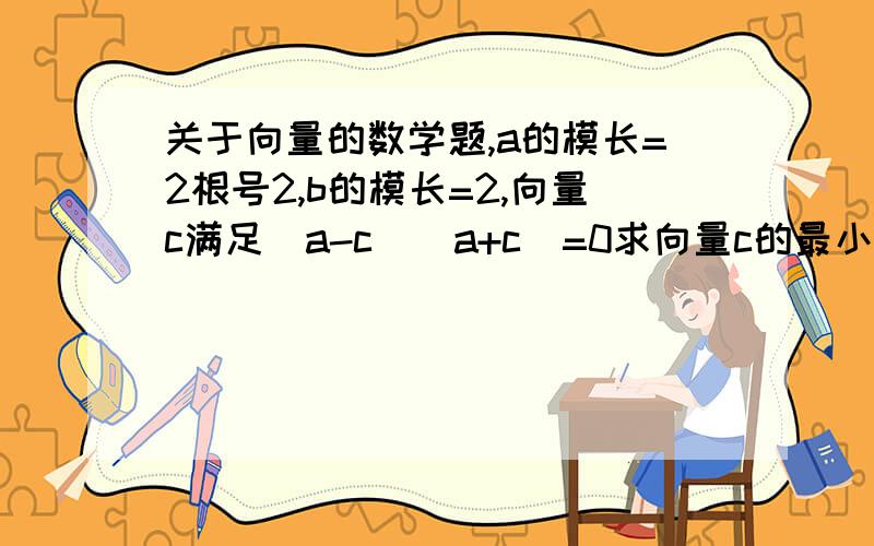 关于向量的数学题,a的模长=2根号2,b的模长=2,向量c满足（a-c）（a+c）=0求向量c的最小值数学苦手+1...=- =不好意思缺了个a*b=2