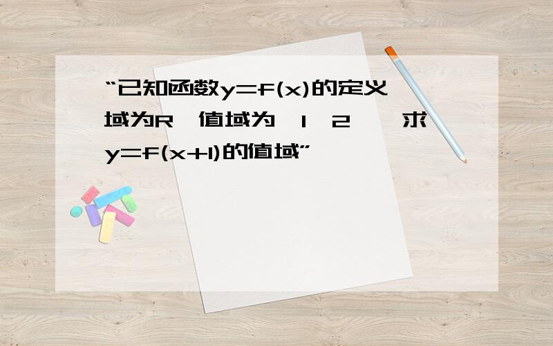 “已知函数y=f(x)的定义域为R,值域为【1,2】,求y=f(x+1)的值域”