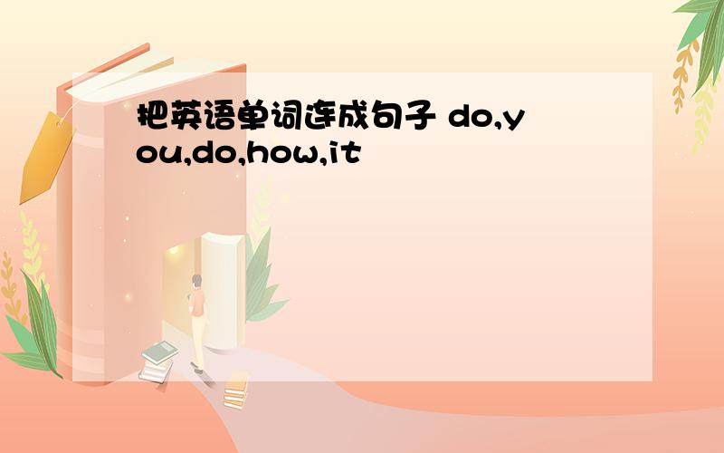 把英语单词连成句子 do,you,do,how,it