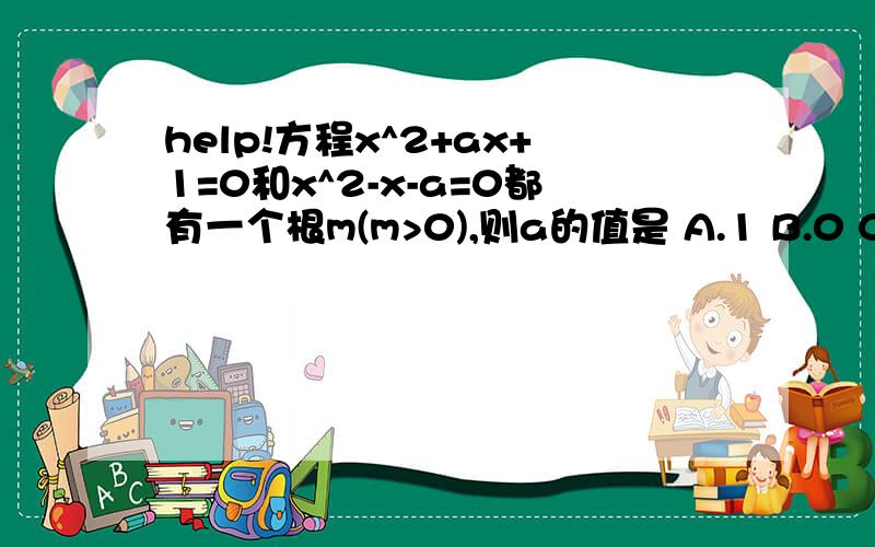 help!方程x^2+ax+1=0和x^2-x-a=0都有一个根m(m>0),则a的值是 A.1 B.0 C.-1 D.+-1这道题我算好几遍a都等于2可是没这个选项啊~老师说过等于-1我哪里错了啊,m^2+am+1=0 ①m^2-m-a=0 ②（我先把m代入）根据②得m^2