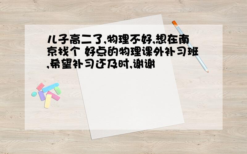 儿子高二了,物理不好,想在南京找个 好点的物理课外补习班,希望补习还及时,谢谢