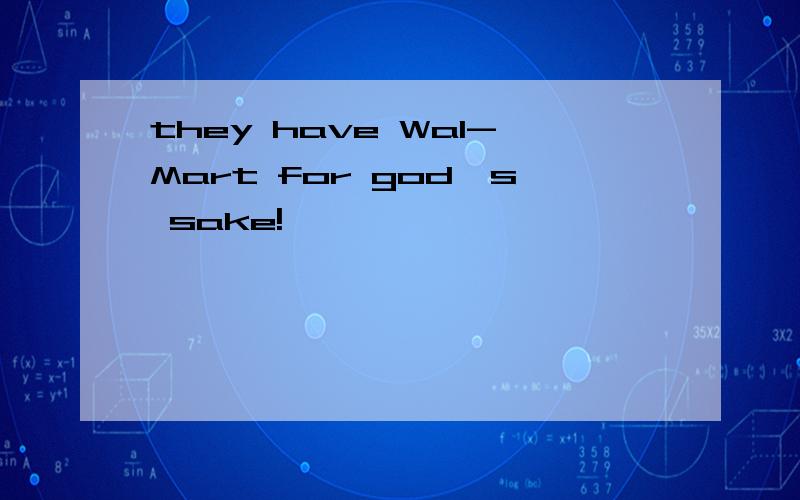 they have Wal-Mart for god's sake!
