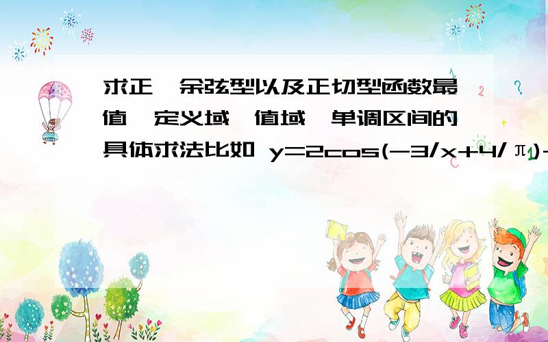 求正、余弦型以及正切型函数最值、定义域、值域、单调区间的具体求法比如 y=2cos(-3/x+4/π)-1 的最值、定义域、值域、单调区间、周期具体解法以及为什么,谢谢