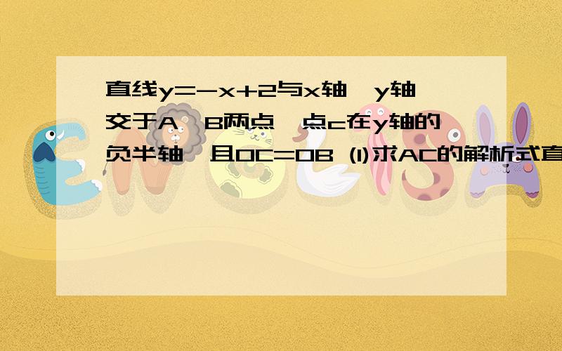 直线y=-x+2与x轴,y轴交于A,B两点,点c在y轴的负半轴,且OC=OB (1)求AC的解析式直线y=-x+2与x轴,y轴交于A,B两点,点c在y轴的负半轴,且OC=OB (1)求AC的解析式直线y=-x+2与x轴,y轴交于A,B两点,点c在y轴的负半轴,