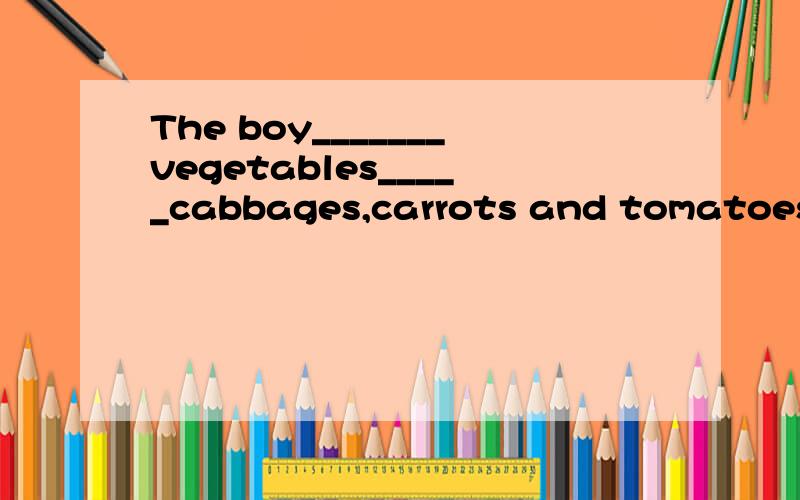 The boy_______vegetables_____cabbages,carrots and tomatoes.(like)