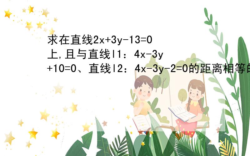 求在直线2x+3y-13=0上,且与直线l1：4x-3y+10=0、直线l2：4x-3y-2=0的距离相等的点P的距离.求在直线2x+3y-13=0上,且与直线l1：4x-3y+10=0、直线l2：4x-3y-2=0的距离相等的点P的距离 另外下图中的选择填空题