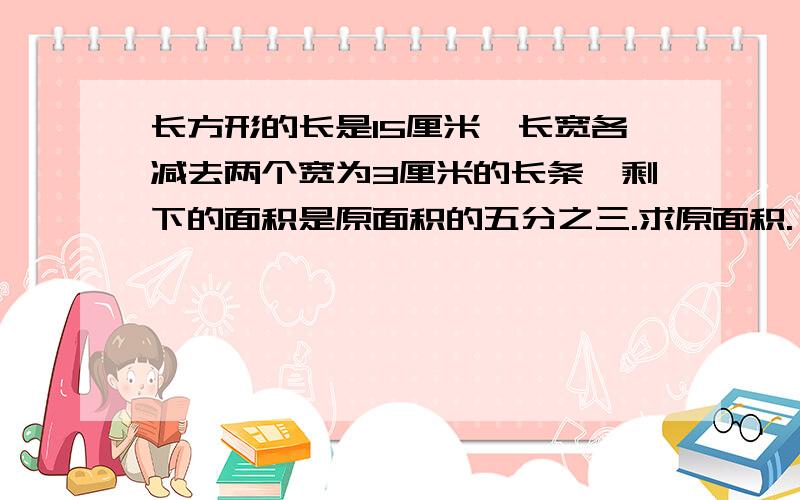 长方形的长是15厘米,长宽各减去两个宽为3厘米的长条,剩下的面积是原面积的五分之三.求原面积.